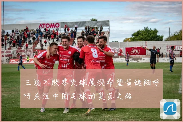 三场不败零失球展现希望黄健翔呼吁关注中国足球的复苏之路