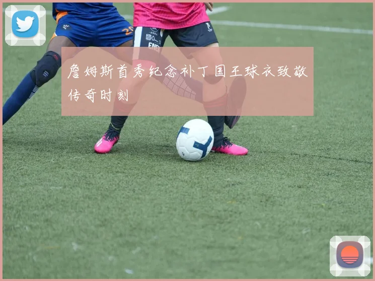 詹姆斯首秀纪念补丁国王球衣致敬传奇时刻