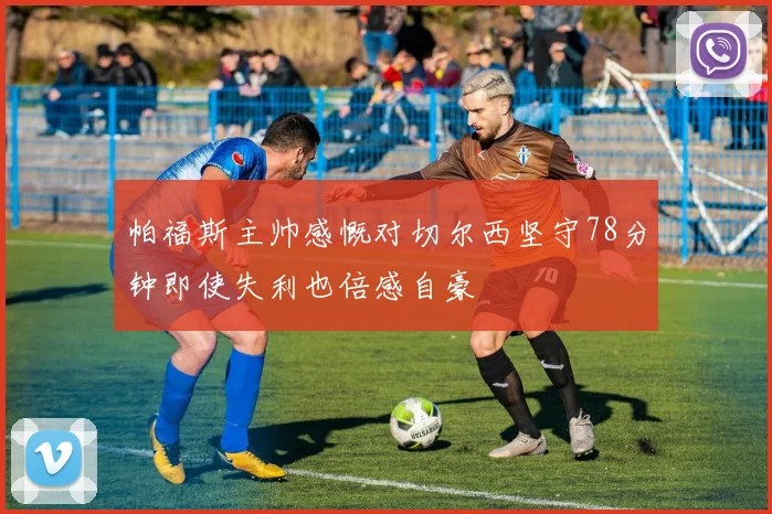帕福斯主帅感慨对切尔西坚守78分钟即使失利也倍感自豪
