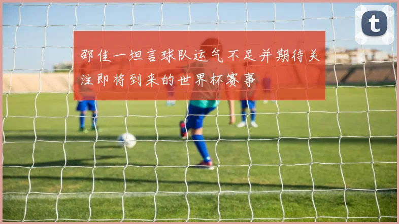 邵佳一坦言球队运气不足并期待关注即将到来的世界杯赛事