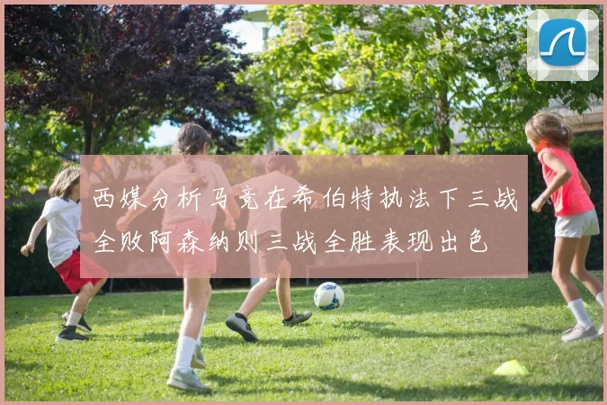 西媒分析马竞在希伯特执法下三战全败阿森纳则三战全胜表现出色