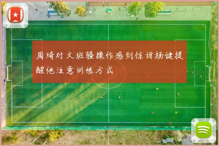 周琦对文班骚操作感到惊讶杨健提醒他注意训练方式