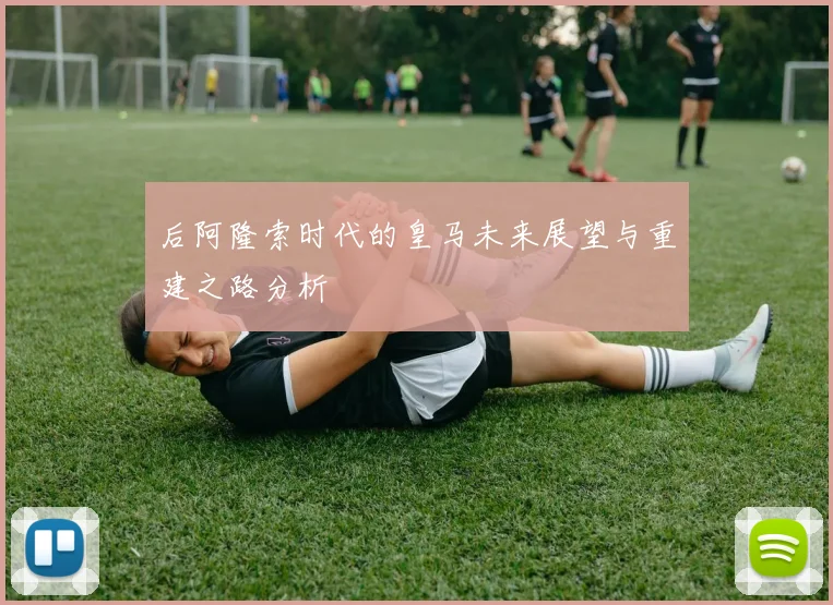 后阿隆索时代的皇马未来展望与重建之路分析