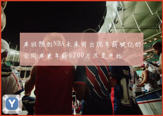 库班预测NBA未来将出现年薪破亿的合同库里年薪6200万只是开始