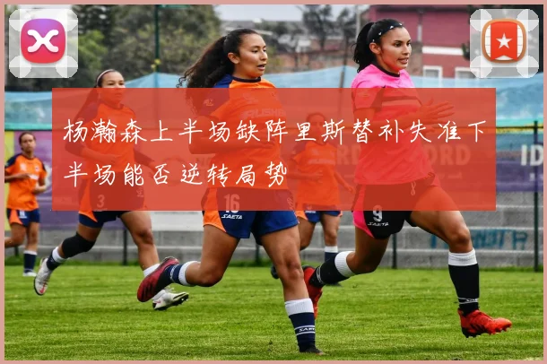 杨瀚森上半场缺阵里斯替补失准下半场能否逆转局势