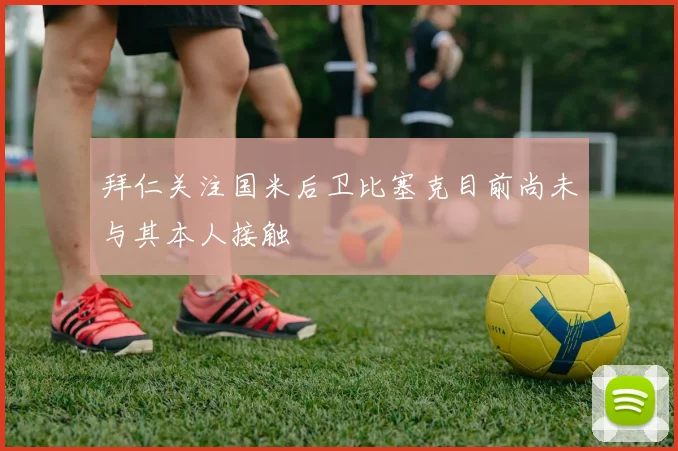 拜仁关注国米后卫比塞克目前尚未与其本人接触