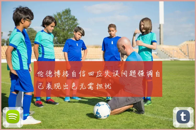伦德博格自信回应失误问题强调自己表现出色无需担忧