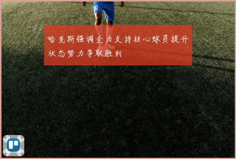 哈克斯强调全力支持核心球员提升状态努力争取胜利