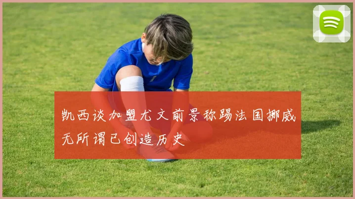 凯西谈加盟尤文前景称踢法国挪威无所谓已创造历史