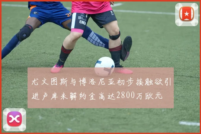 尤文图斯与博洛尼亚初步接触欲引进卢库米解约金高达2800万欧元