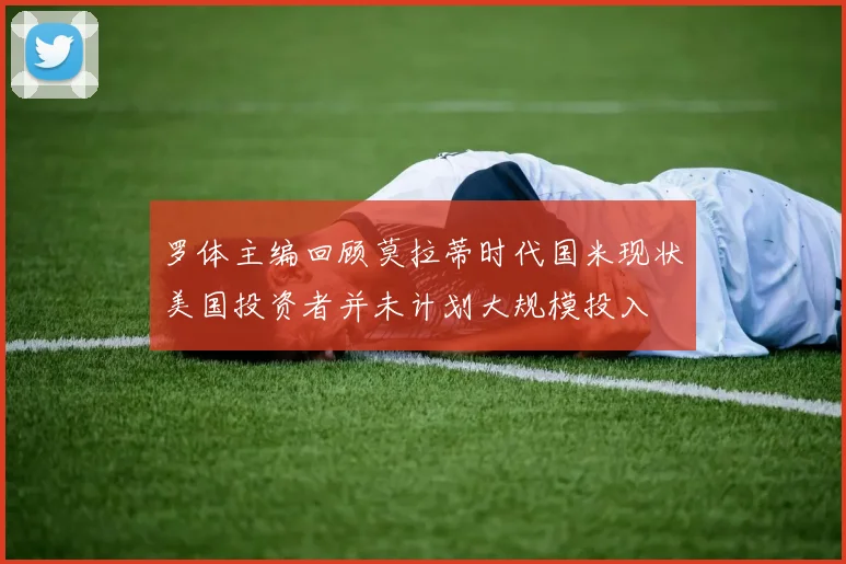 罗体主编回顾莫拉蒂时代国米现状美国投资者并未计划大规模投入