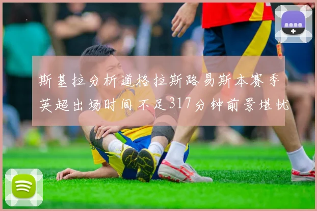 斯基拉分析道格拉斯路易斯本赛季英超出场时间不足317分钟前景堪忧