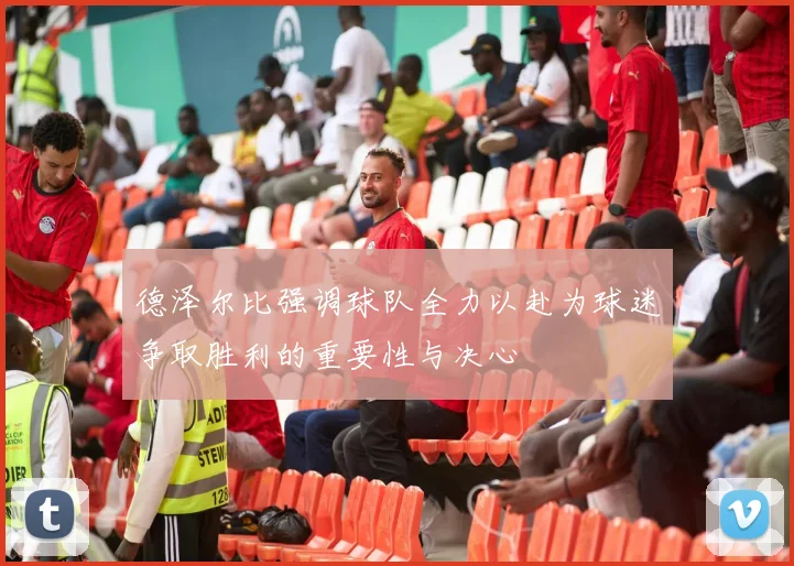 德泽尔比强调球队全力以赴为球迷争取胜利的重要性与决心