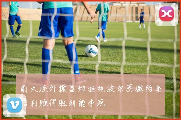 前大连外援盖坦拒绝波尔图邀约坚信利雅得胜利能夺冠