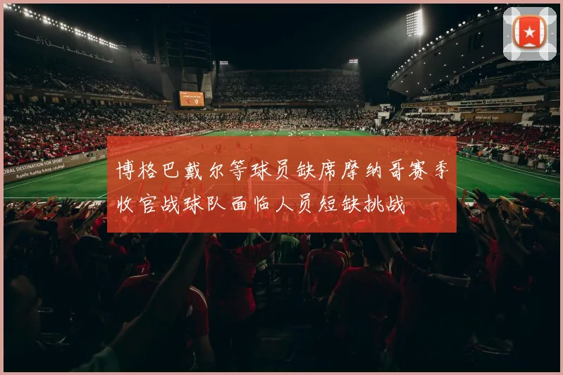 博格巴戴尔等球员缺席摩纳哥赛季收官战球队面临人员短缺挑战