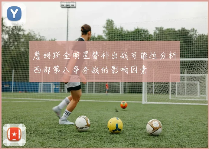 詹姆斯全明星替补出战可能性分析西部第八争夺战的影响因素