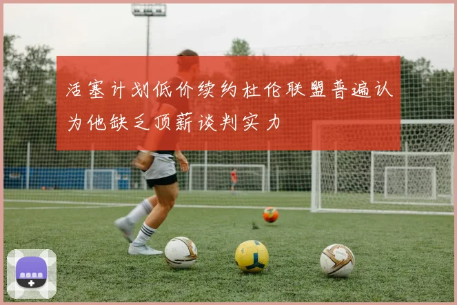 活塞计划低价续约杜伦联盟普遍认为他缺乏顶薪谈判实力