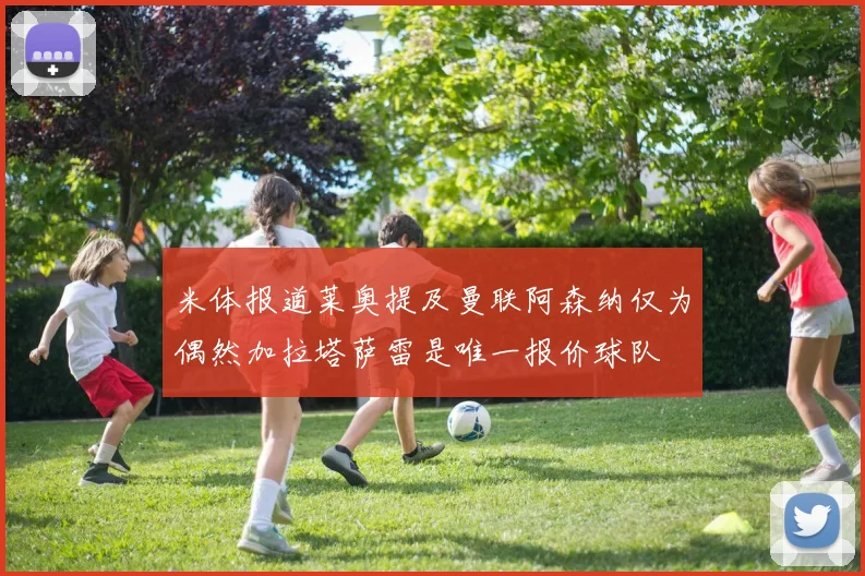 米体报道莱奥提及曼联阿森纳仅为偶然加拉塔萨雷是唯一报价球队