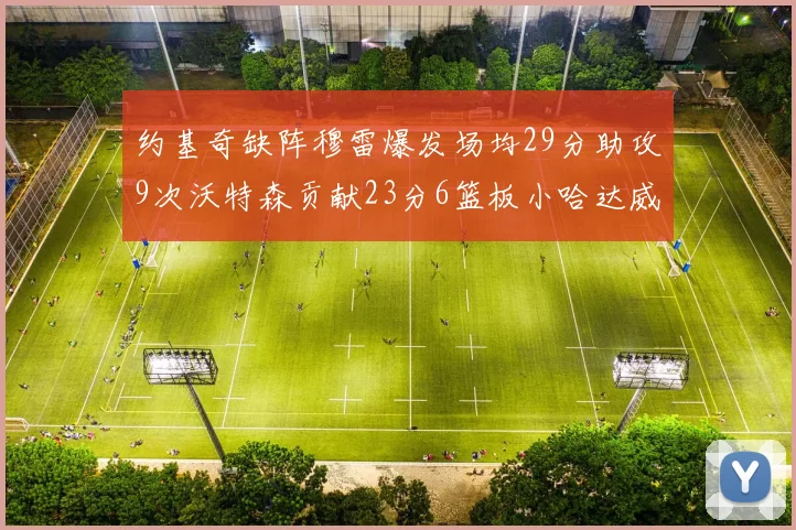 约基奇缺阵穆雷爆发场均29分助攻9次沃特森贡献23分6篮板小哈达威也有17分表现出色