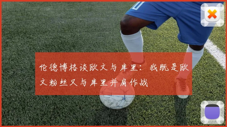 伦德博格谈欧文与库里：我既是欧文粉丝又与库里并肩作战