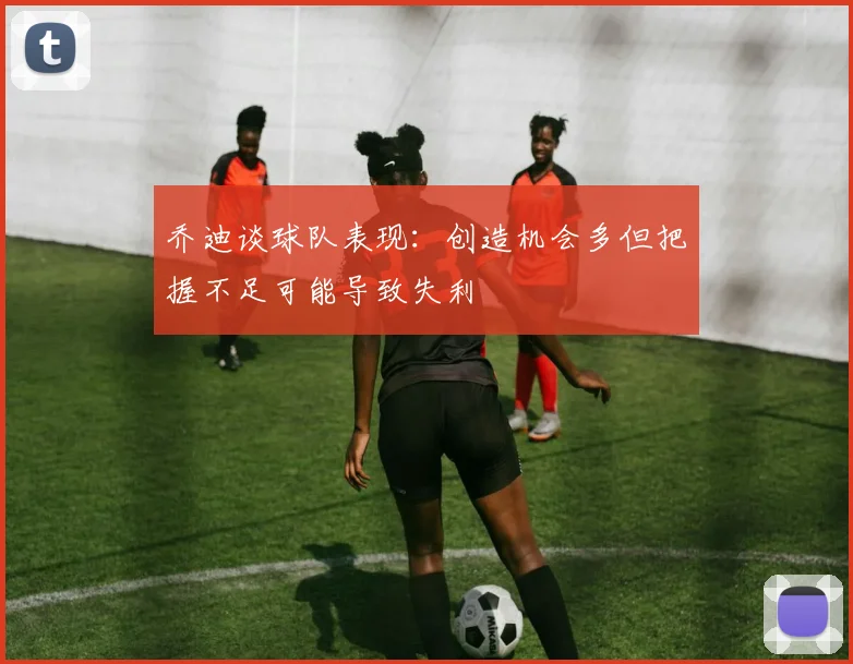 乔迪谈球队表现：创造机会多但把握不足可能导致失利