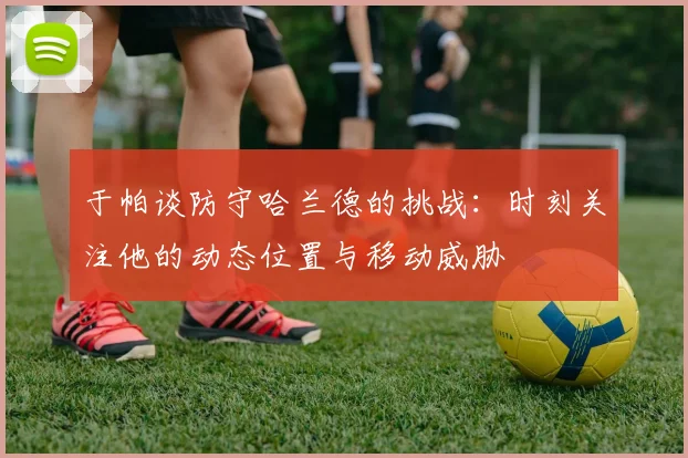 于帕谈防守哈兰德的挑战：时刻关注他的动态位置与移动威胁