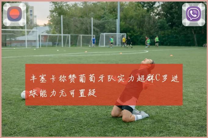 丰塞卡称赞葡萄牙队实力超群C罗进球能力无可置疑