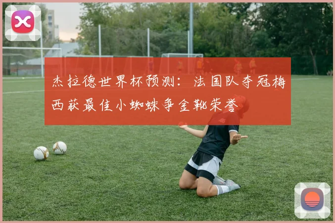 杰拉德世界杯预测：法国队夺冠梅西获最佳小蜘蛛争金靴荣誉
