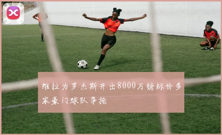 维拉为罗杰斯开出8000万镑标价多家豪门球队争抢